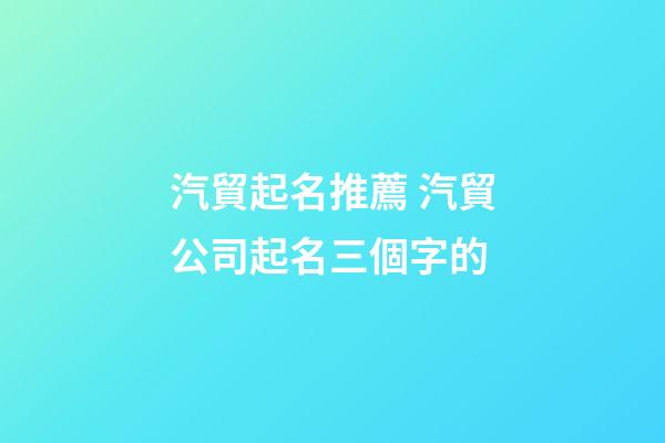 汽貿起名推薦 汽貿公司起名三個字的-第1張-公司起名-玄機派